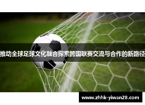 推动全球足球文化融合探索跨国联赛交流与合作的新路径