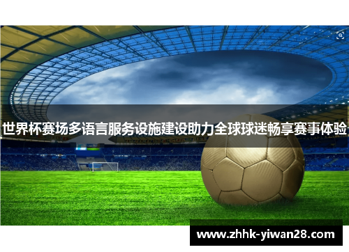 世界杯赛场多语言服务设施建设助力全球球迷畅享赛事体验