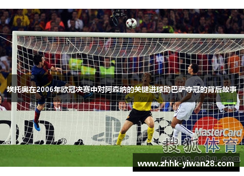 埃托奥在2006年欧冠决赛中对阿森纳的关键进球助巴萨夺冠的背后故事