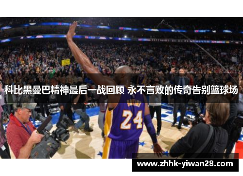 科比黑曼巴精神最后一战回顾 永不言败的传奇告别篮球场