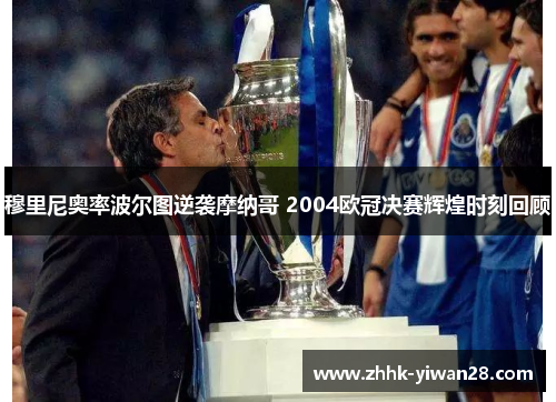 穆里尼奥率波尔图逆袭摩纳哥 2004欧冠决赛辉煌时刻回顾