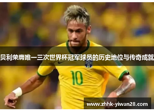 贝利荣膺唯一三次世界杯冠军球员的历史地位与传奇成就