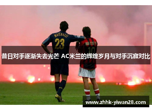 昔日对手逐渐失去光芒 AC米兰的辉煌岁月与对手沉寂对比