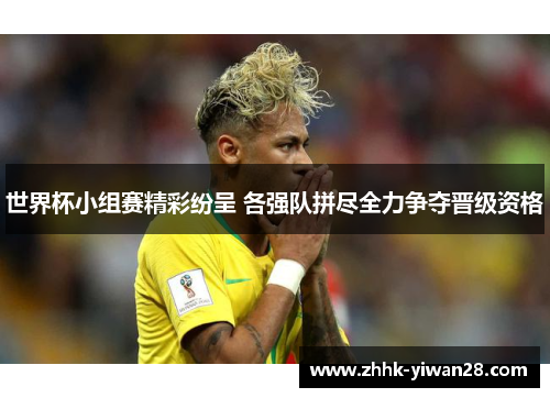 世界杯小组赛精彩纷呈 各强队拼尽全力争夺晋级资格