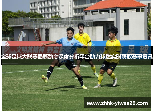 全球足球大联赛最新动态深度分析平台助力球迷实时获取赛事资讯