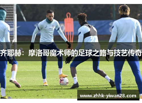 齐耶赫：摩洛哥魔术师的足球之路与技艺传奇