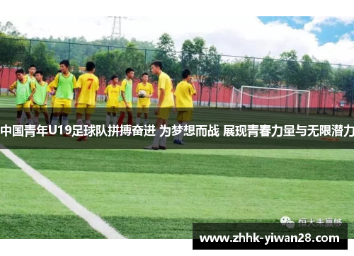 中国青年U19足球队拼搏奋进 为梦想而战 展现青春力量与无限潜力