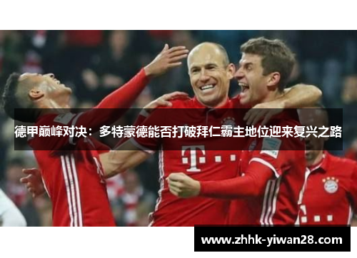 德甲巅峰对决：多特蒙德能否打破拜仁霸主地位迎来复兴之路