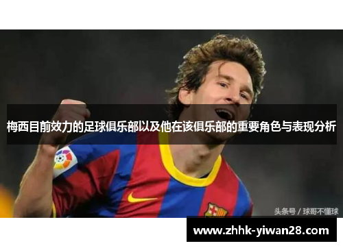 梅西目前效力的足球俱乐部以及他在该俱乐部的重要角色与表现分析