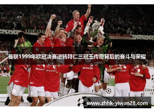 曼联1999年欧冠决赛逆转拜仁三冠王传奇背后的奋斗与荣耀
