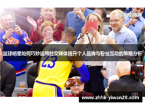篮球明星如何巧妙运用社交媒体提升个人品牌与粉丝互动的策略分析
