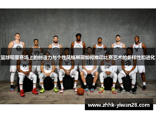 篮球明星赛场上的创造力与个性风格展现如何推动比赛艺术的多样性和进化