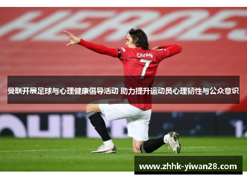 曼联开展足球与心理健康倡导活动 助力提升运动员心理韧性与公众意识