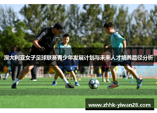 澳大利亚女子足球联赛青少年发展计划与未来人才培养路径分析