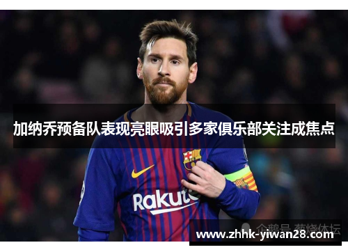 加纳乔预备队表现亮眼吸引多家俱乐部关注成焦点