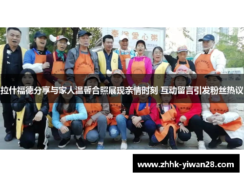 拉什福德分享与家人温馨合照展现亲情时刻 互动留言引发粉丝热议