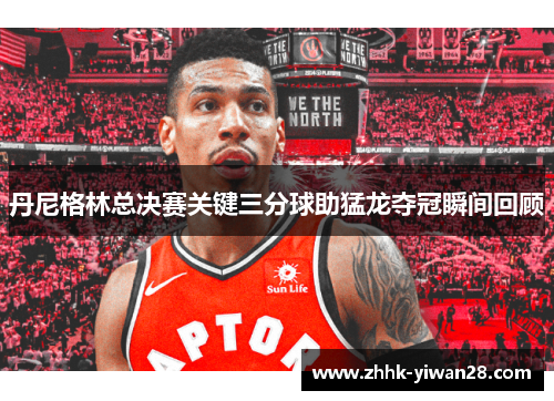 丹尼格林总决赛关键三分球助猛龙夺冠瞬间回顾
