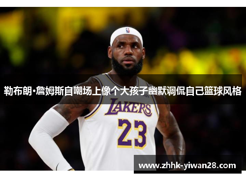 勒布朗·詹姆斯自嘲场上像个大孩子幽默调侃自己篮球风格