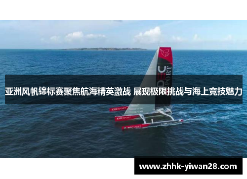 亚洲风帆锦标赛聚焦航海精英激战 展现极限挑战与海上竞技魅力