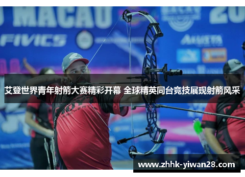 艾登世界青年射箭大赛精彩开幕 全球精英同台竞技展现射箭风采