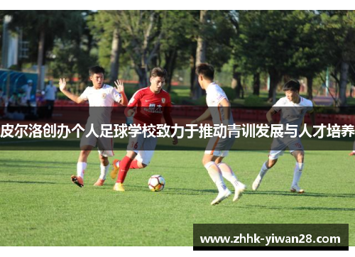 皮尔洛创办个人足球学校致力于推动青训发展与人才培养