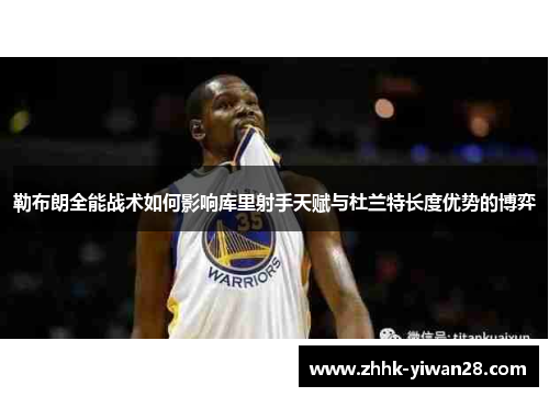 勒布朗全能战术如何影响库里射手天赋与杜兰特长度优势的博弈
