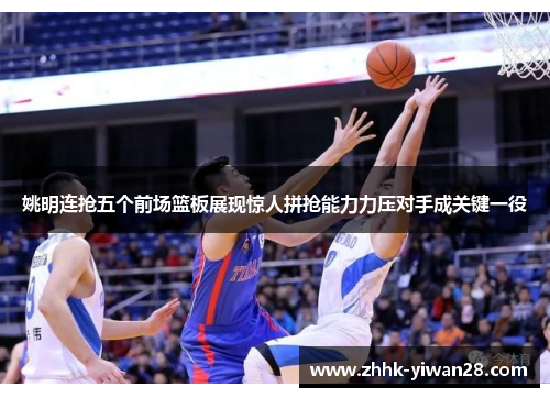 姚明连抢五个前场篮板展现惊人拼抢能力力压对手成关键一役