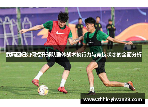 武磊回归如何提升球队整体战术执行力与竞技状态的全面分析