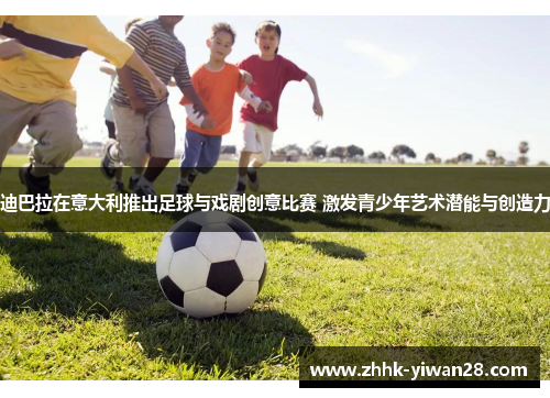 迪巴拉在意大利推出足球与戏剧创意比赛 激发青少年艺术潜能与创造力
