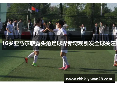 16岁亚马尔崭露头角足球界新奇观引发全球关注