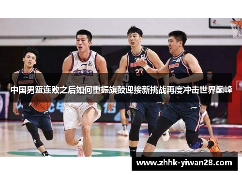 中国男篮连败之后如何重振旗鼓迎接新挑战再度冲击世界巅峰