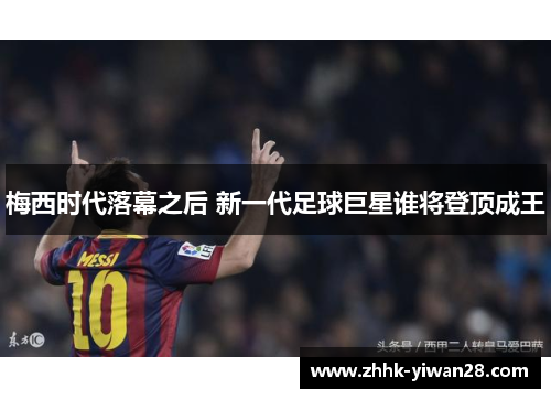 梅西时代落幕之后 新一代足球巨星谁将登顶成王