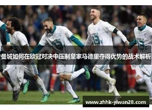曼城如何在欧冠对决中压制皇家马德里夺得优势的战术解析