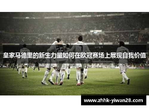 皇家马德里的新生力量如何在欧冠赛场上展现自我价值