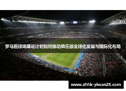 罗马新球场建设计划如何推动俱乐部全球化发展与国际化布局