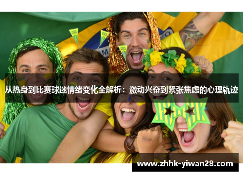 从热身到比赛球迷情绪变化全解析：激动兴奋到紧张焦虑的心理轨迹