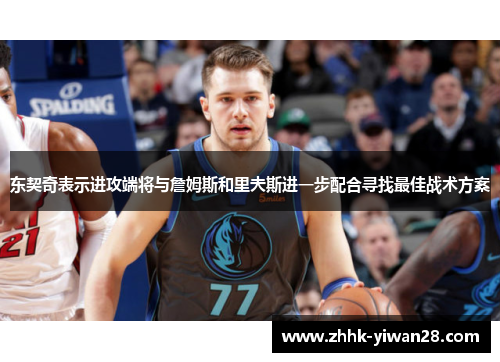 东契奇表示进攻端将与詹姆斯和里夫斯进一步配合寻找最佳战术方案