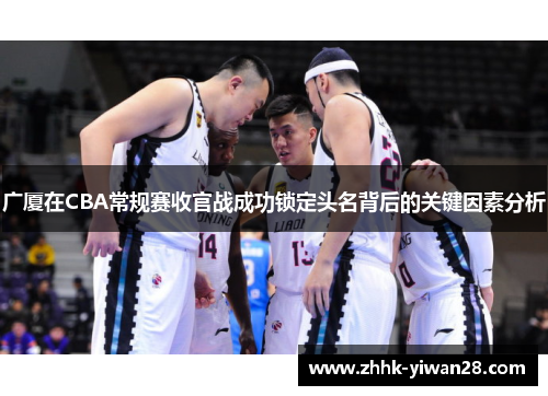 广厦在CBA常规赛收官战成功锁定头名背后的关键因素分析