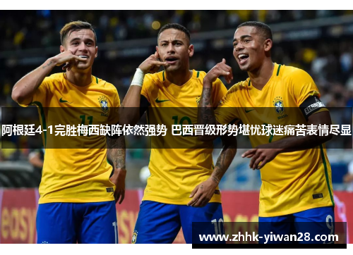 阿根廷4-1完胜梅西缺阵依然强势 巴西晋级形势堪忧球迷痛苦表情尽显