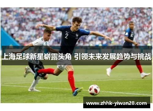 上海足球新星崭露头角 引领未来发展趋势与挑战