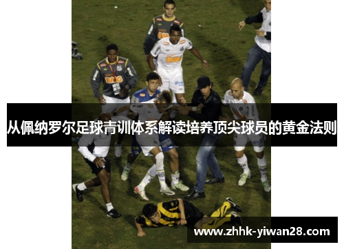 从佩纳罗尔足球青训体系解读培养顶尖球员的黄金法则