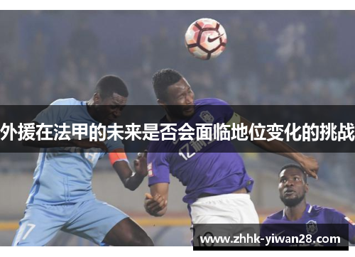 外援在法甲的未来是否会面临地位变化的挑战