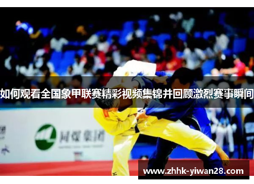 如何观看全国象甲联赛精彩视频集锦并回顾激烈赛事瞬间