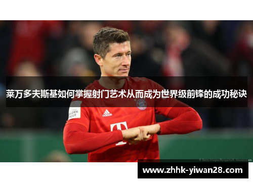 莱万多夫斯基如何掌握射门艺术从而成为世界级前锋的成功秘诀