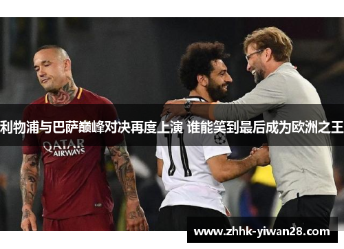 利物浦与巴萨巅峰对决再度上演 谁能笑到最后成为欧洲之王