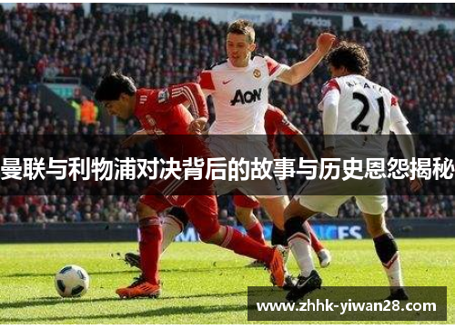 曼联与利物浦对决背后的故事与历史恩怨揭秘
