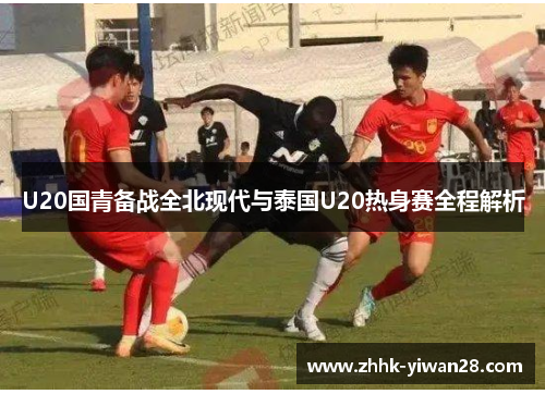 U20国青备战全北现代与泰国U20热身赛全程解析