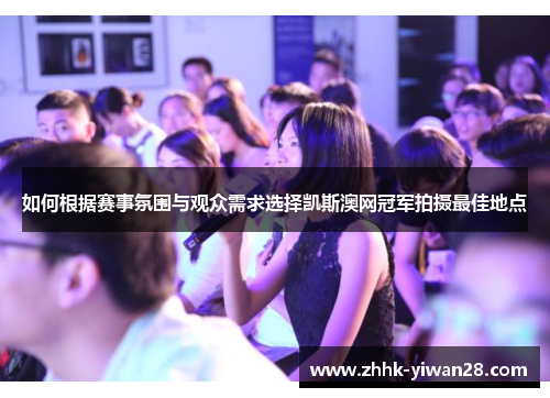 如何根据赛事氛围与观众需求选择凯斯澳网冠军拍摄最佳地点
