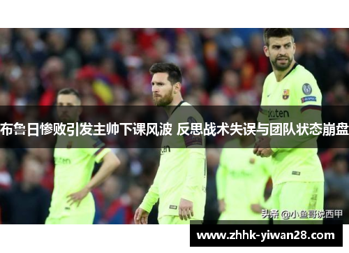 布鲁日惨败引发主帅下课风波 反思战术失误与团队状态崩盘