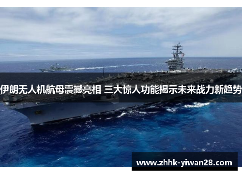 伊朗无人机航母震撼亮相 三大惊人功能揭示未来战力新趋势